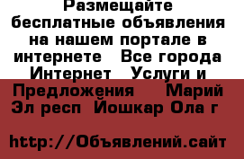 Размещайте бесплатные объявления на нашем портале в интернете - Все города Интернет » Услуги и Предложения   . Марий Эл респ.,Йошкар-Ола г.